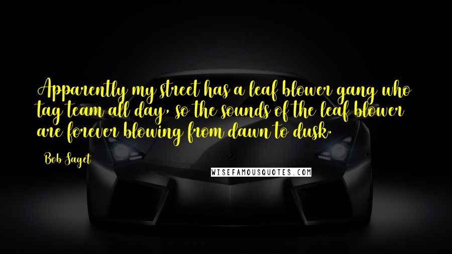Bob Saget Quotes: Apparently my street has a leaf blower gang who tag team all day, so the sounds of the leaf blower are forever blowing from dawn to dusk.