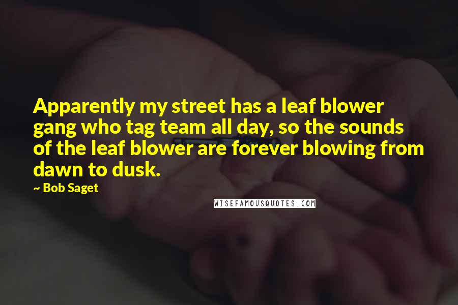 Bob Saget Quotes: Apparently my street has a leaf blower gang who tag team all day, so the sounds of the leaf blower are forever blowing from dawn to dusk.