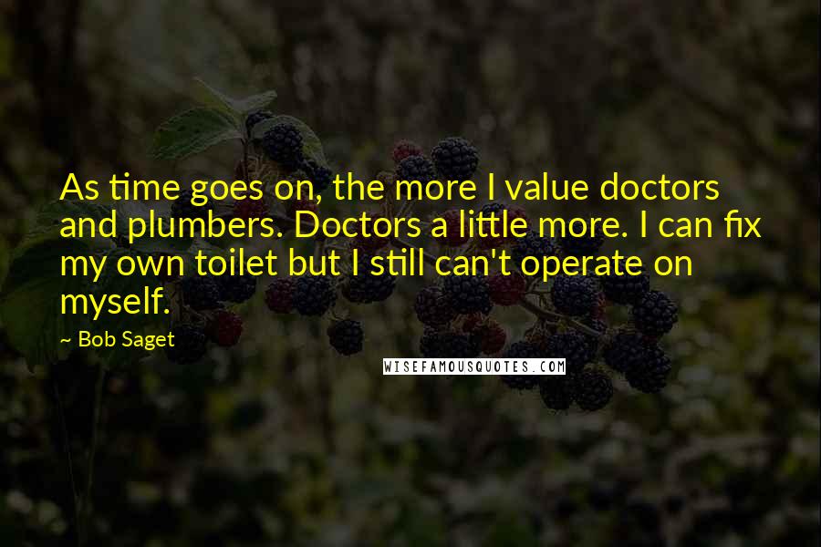 Bob Saget Quotes: As time goes on, the more I value doctors and plumbers. Doctors a little more. I can fix my own toilet but I still can't operate on myself.