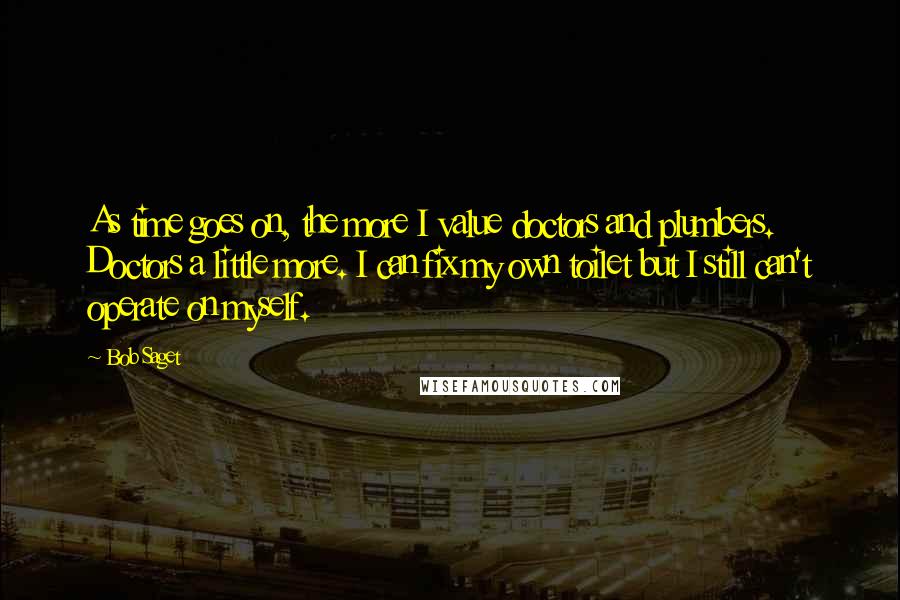 Bob Saget Quotes: As time goes on, the more I value doctors and plumbers. Doctors a little more. I can fix my own toilet but I still can't operate on myself.