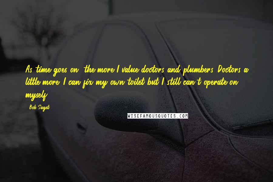 Bob Saget Quotes: As time goes on, the more I value doctors and plumbers. Doctors a little more. I can fix my own toilet but I still can't operate on myself.