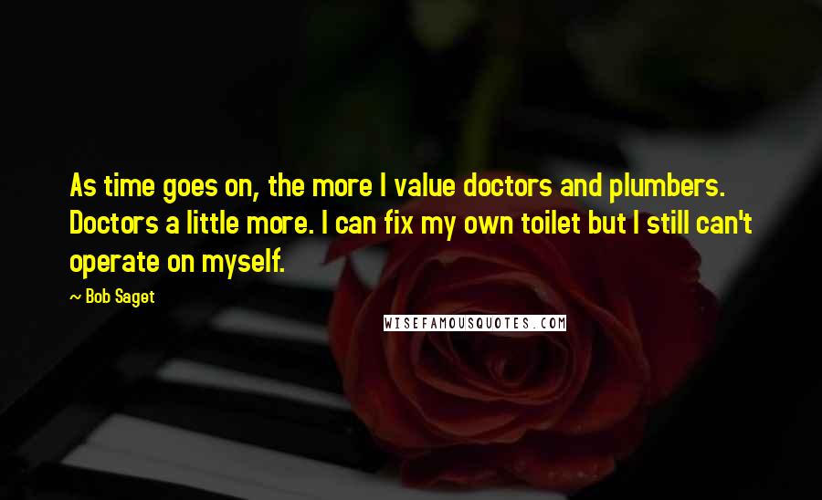 Bob Saget Quotes: As time goes on, the more I value doctors and plumbers. Doctors a little more. I can fix my own toilet but I still can't operate on myself.