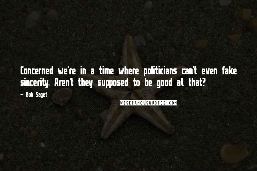 Bob Saget Quotes: Concerned we're in a time where politicians can't even fake sincerity. Aren't they supposed to be good at that?