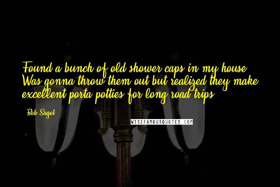 Bob Saget Quotes: Found a bunch of old shower caps in my house. Was gonna throw them out but realized they make excellent porta potties for long road trips.