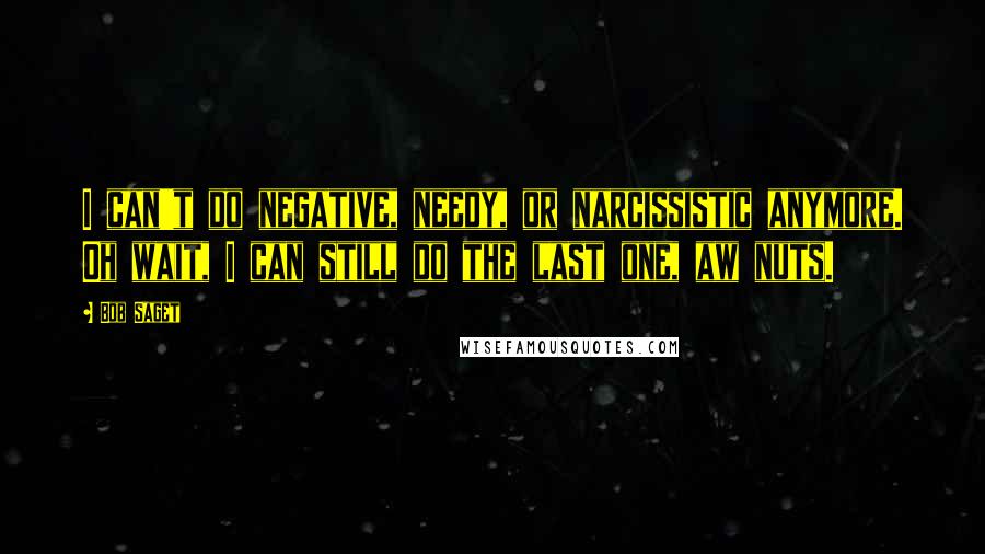 Bob Saget Quotes: I can't do negative, needy, or narcissistic anymore. Oh wait, I can still do the last one, aw nuts.