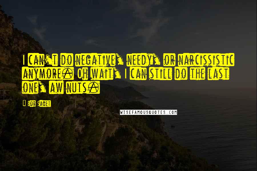 Bob Saget Quotes: I can't do negative, needy, or narcissistic anymore. Oh wait, I can still do the last one, aw nuts.