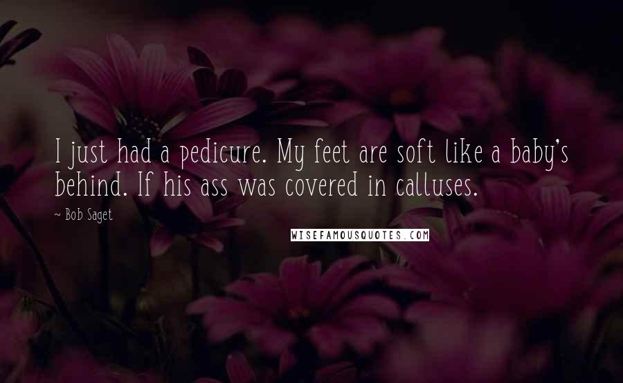 Bob Saget Quotes: I just had a pedicure. My feet are soft like a baby's behind. If his ass was covered in calluses.