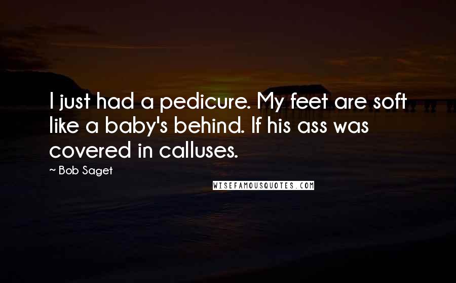 Bob Saget Quotes: I just had a pedicure. My feet are soft like a baby's behind. If his ass was covered in calluses.
