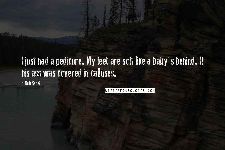 Bob Saget Quotes: I just had a pedicure. My feet are soft like a baby's behind. If his ass was covered in calluses.