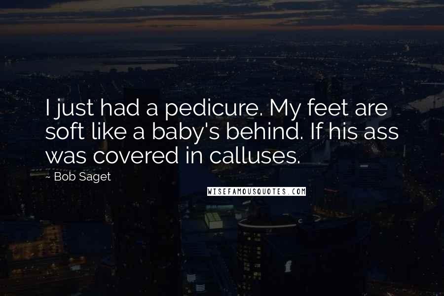 Bob Saget Quotes: I just had a pedicure. My feet are soft like a baby's behind. If his ass was covered in calluses.