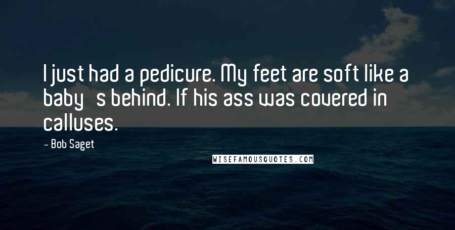 Bob Saget Quotes: I just had a pedicure. My feet are soft like a baby's behind. If his ass was covered in calluses.