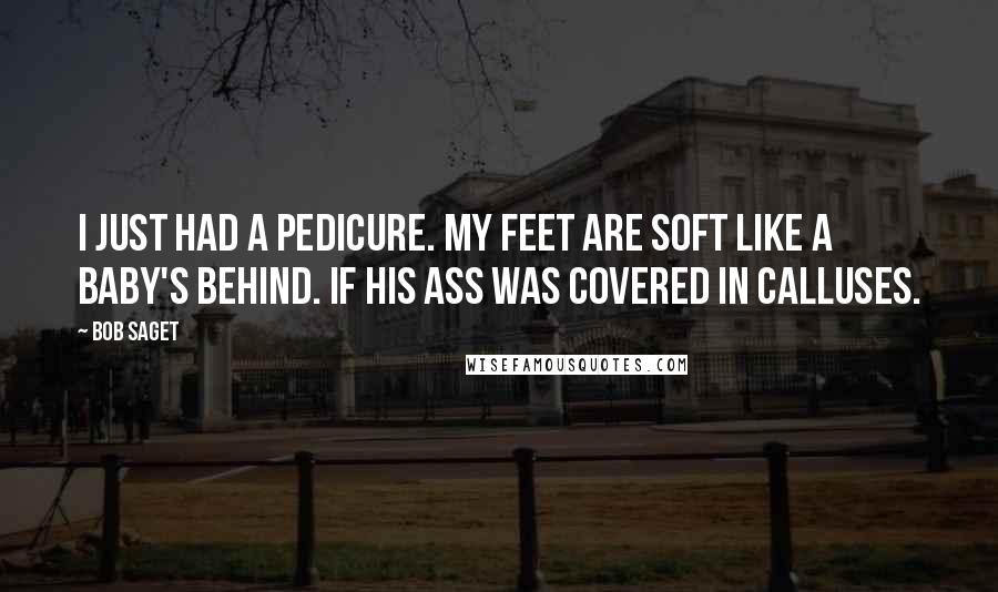 Bob Saget Quotes: I just had a pedicure. My feet are soft like a baby's behind. If his ass was covered in calluses.