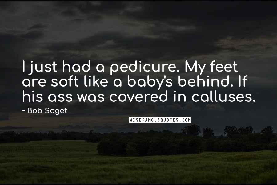 Bob Saget Quotes: I just had a pedicure. My feet are soft like a baby's behind. If his ass was covered in calluses.