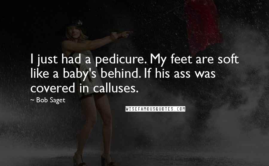 Bob Saget Quotes: I just had a pedicure. My feet are soft like a baby's behind. If his ass was covered in calluses.