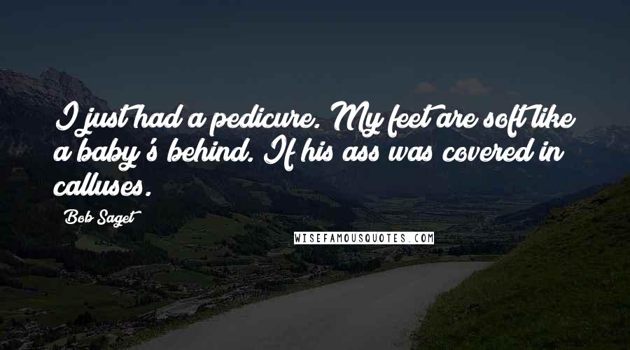 Bob Saget Quotes: I just had a pedicure. My feet are soft like a baby's behind. If his ass was covered in calluses.
