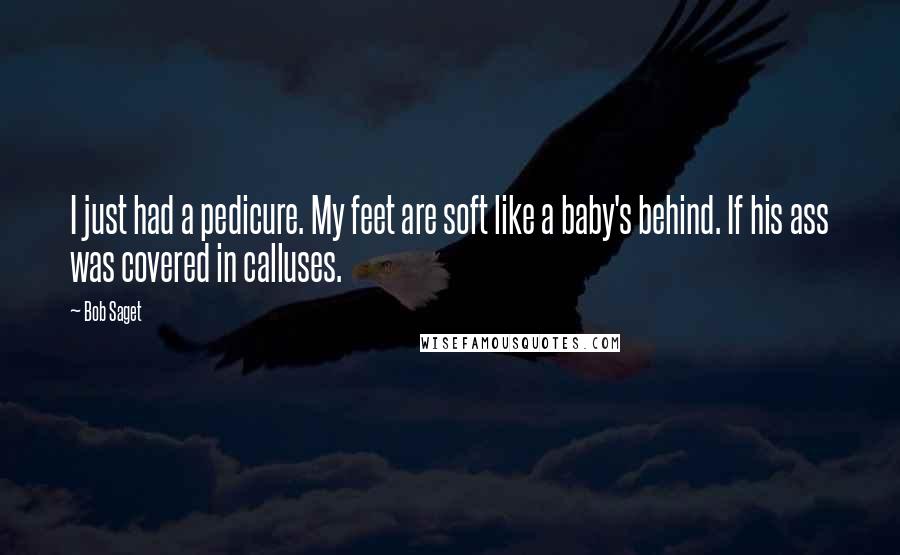 Bob Saget Quotes: I just had a pedicure. My feet are soft like a baby's behind. If his ass was covered in calluses.