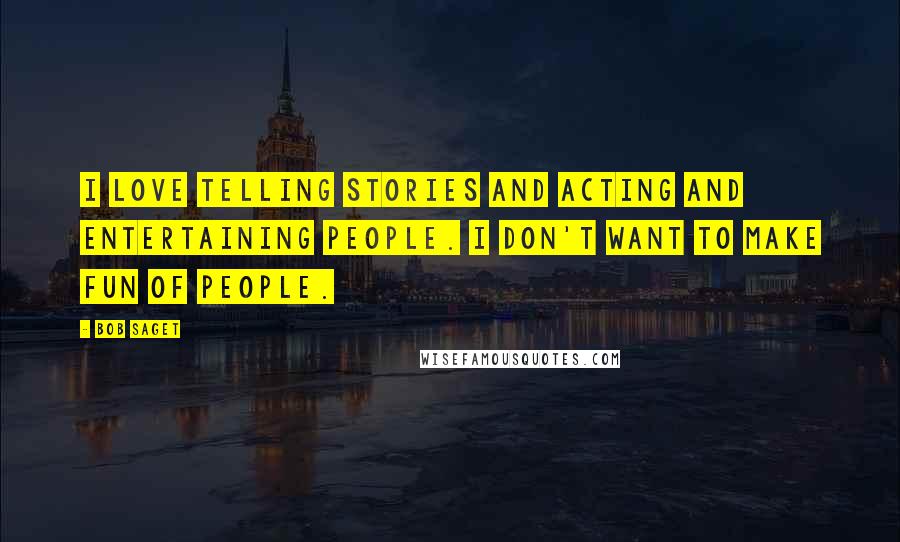 Bob Saget Quotes: I love telling stories and acting and entertaining people. I don't want to make fun of people.