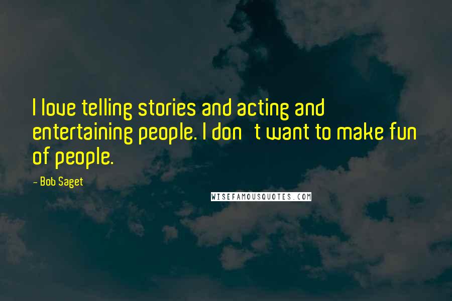 Bob Saget Quotes: I love telling stories and acting and entertaining people. I don't want to make fun of people.