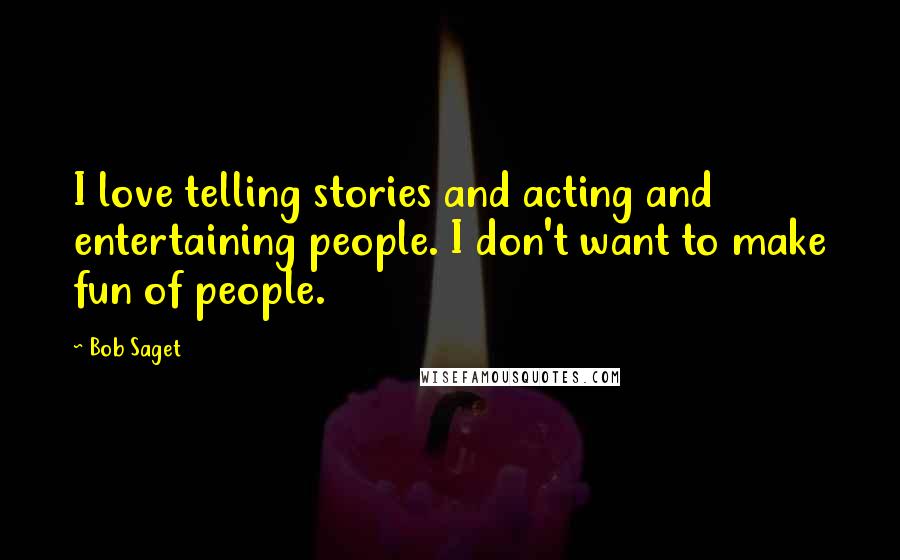 Bob Saget Quotes: I love telling stories and acting and entertaining people. I don't want to make fun of people.