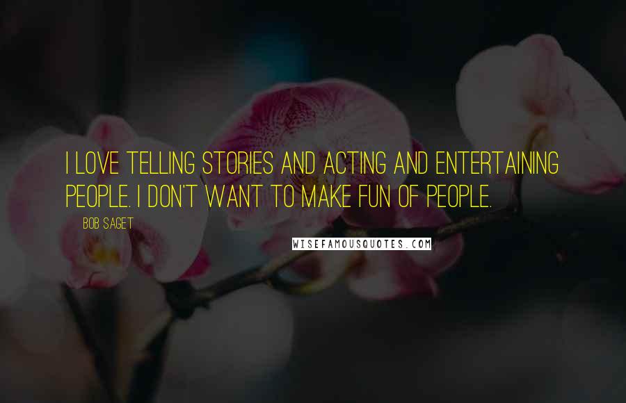 Bob Saget Quotes: I love telling stories and acting and entertaining people. I don't want to make fun of people.