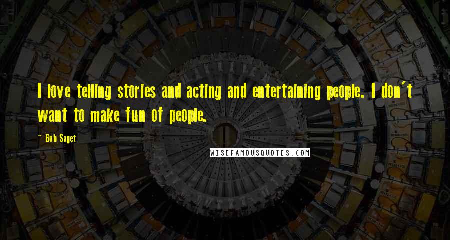 Bob Saget Quotes: I love telling stories and acting and entertaining people. I don't want to make fun of people.