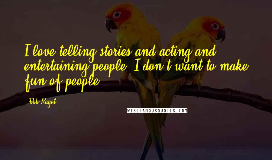 Bob Saget Quotes: I love telling stories and acting and entertaining people. I don't want to make fun of people.