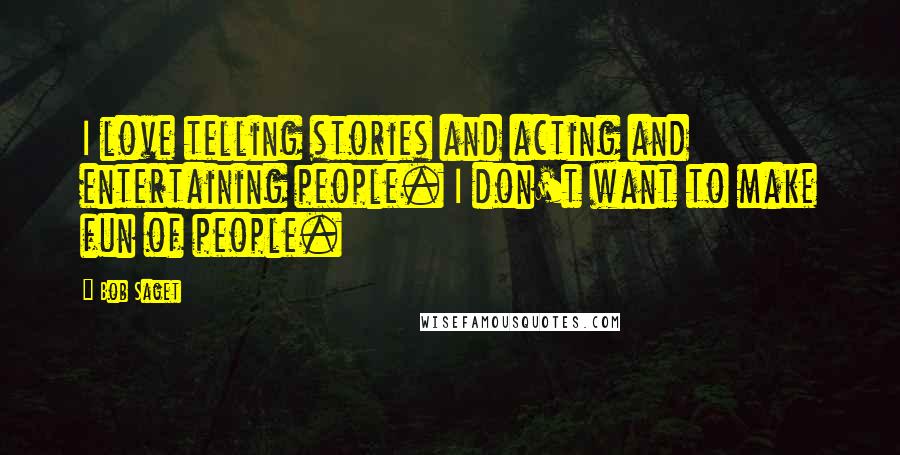 Bob Saget Quotes: I love telling stories and acting and entertaining people. I don't want to make fun of people.