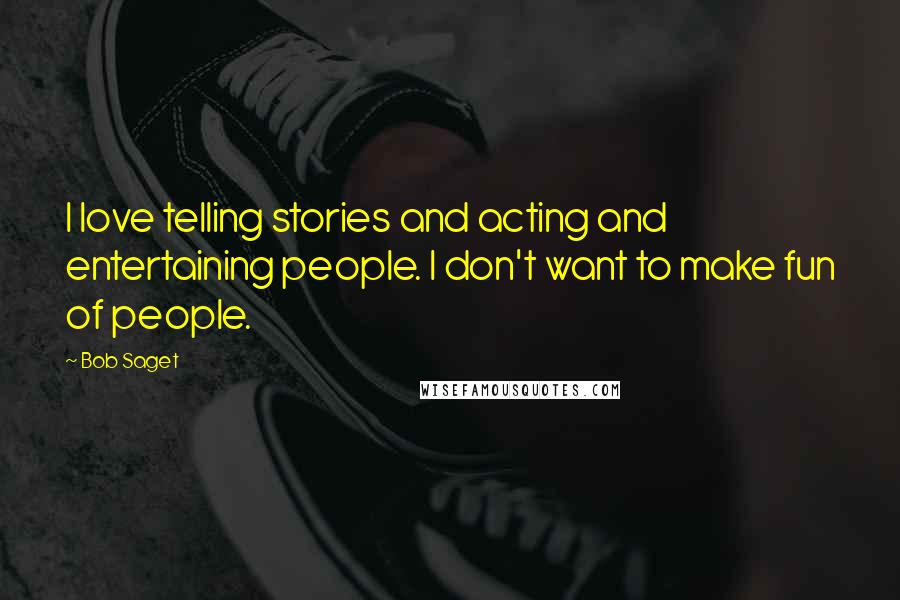 Bob Saget Quotes: I love telling stories and acting and entertaining people. I don't want to make fun of people.