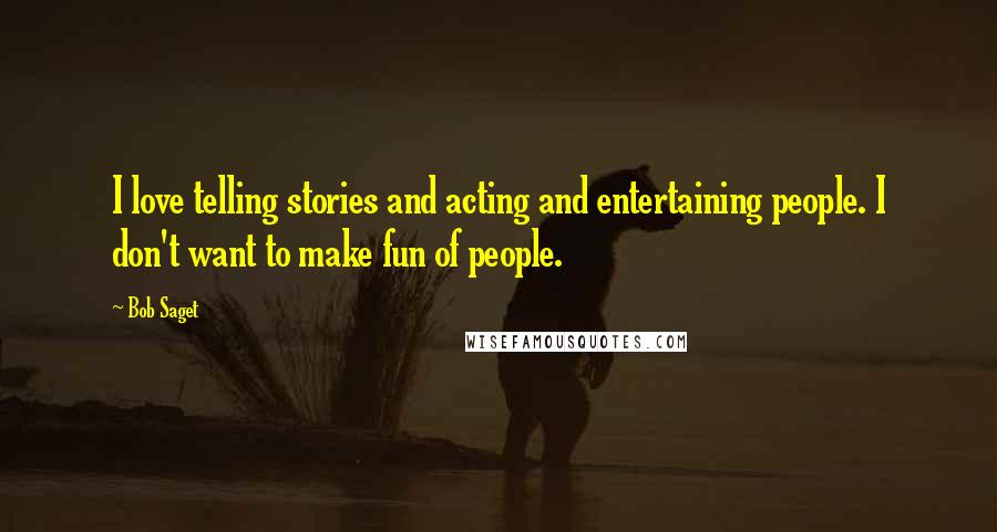 Bob Saget Quotes: I love telling stories and acting and entertaining people. I don't want to make fun of people.