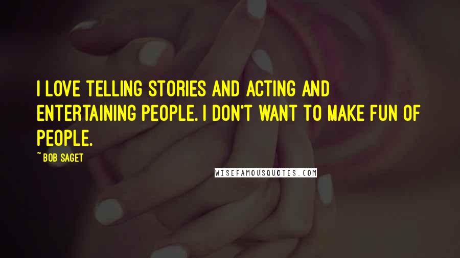 Bob Saget Quotes: I love telling stories and acting and entertaining people. I don't want to make fun of people.