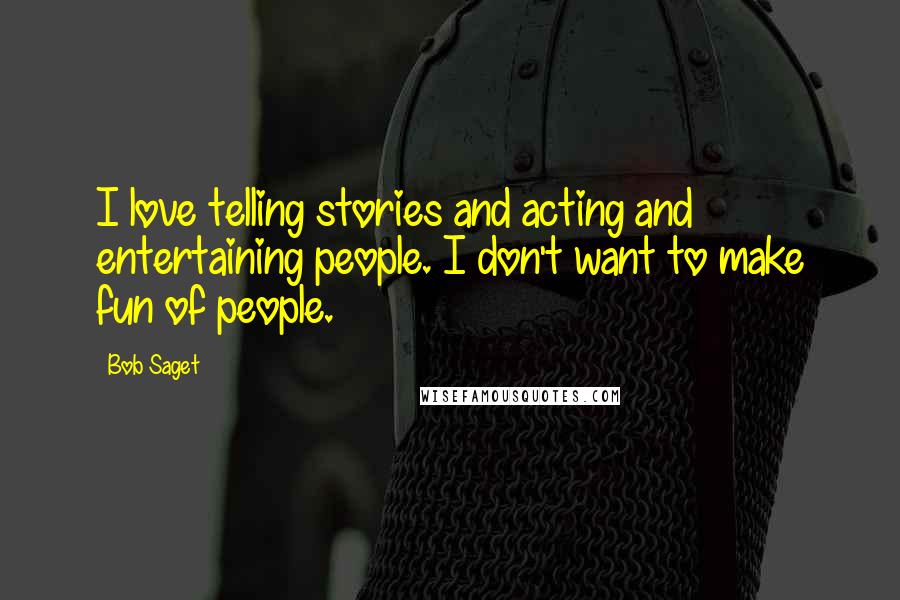 Bob Saget Quotes: I love telling stories and acting and entertaining people. I don't want to make fun of people.