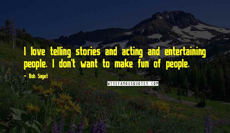 Bob Saget Quotes: I love telling stories and acting and entertaining people. I don't want to make fun of people.