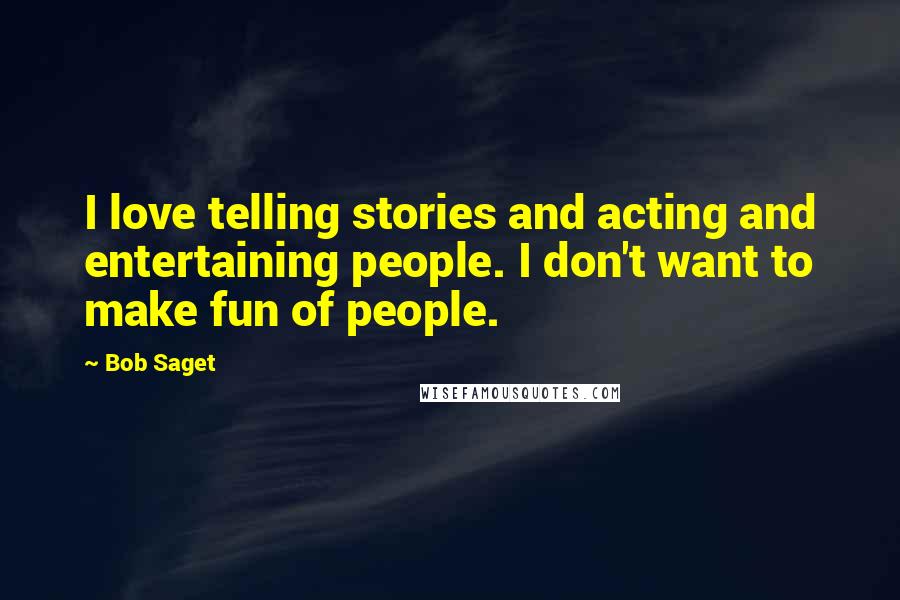 Bob Saget Quotes: I love telling stories and acting and entertaining people. I don't want to make fun of people.