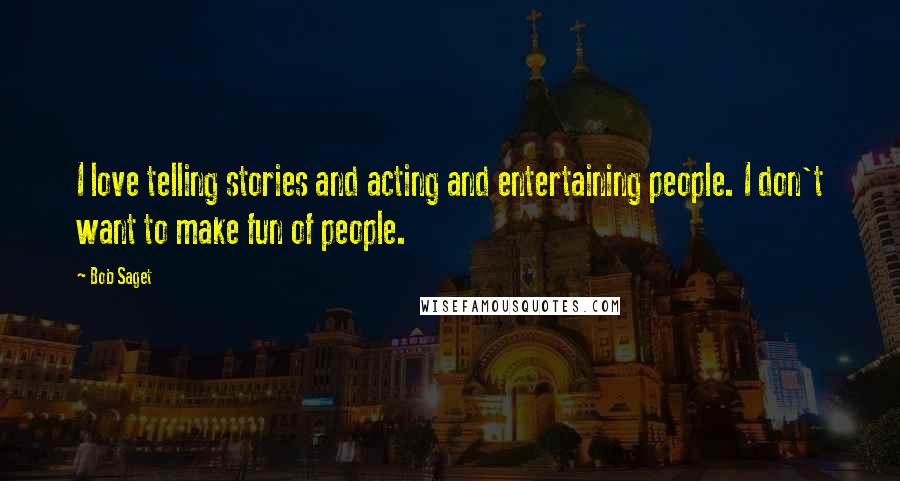 Bob Saget Quotes: I love telling stories and acting and entertaining people. I don't want to make fun of people.