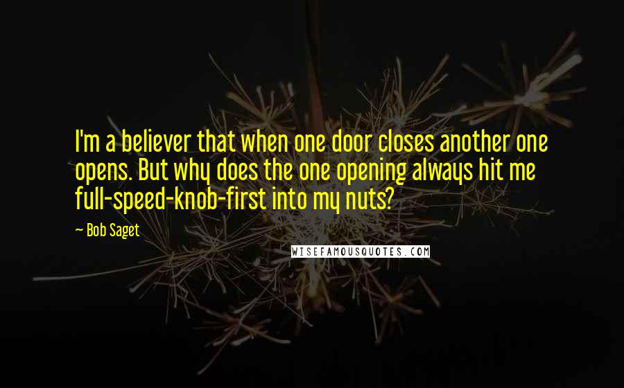 Bob Saget Quotes: I'm a believer that when one door closes another one opens. But why does the one opening always hit me full-speed-knob-first into my nuts?