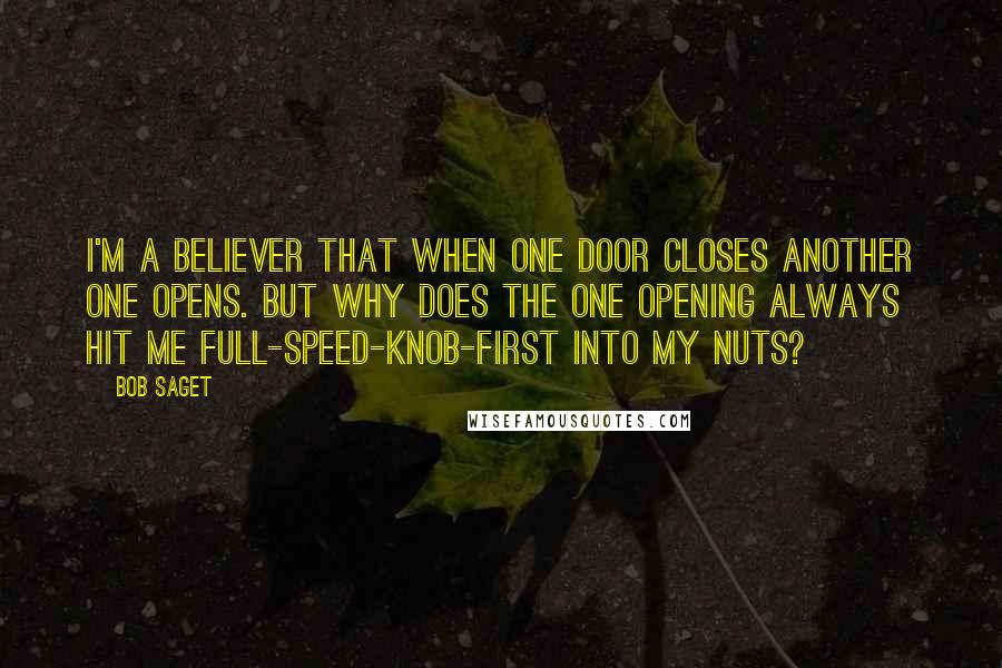 Bob Saget Quotes: I'm a believer that when one door closes another one opens. But why does the one opening always hit me full-speed-knob-first into my nuts?