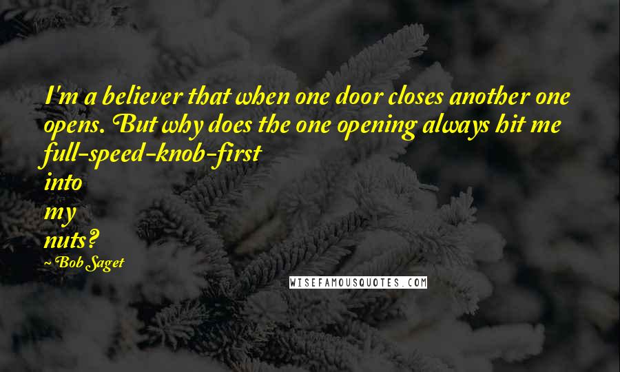 Bob Saget Quotes: I'm a believer that when one door closes another one opens. But why does the one opening always hit me full-speed-knob-first into my nuts?