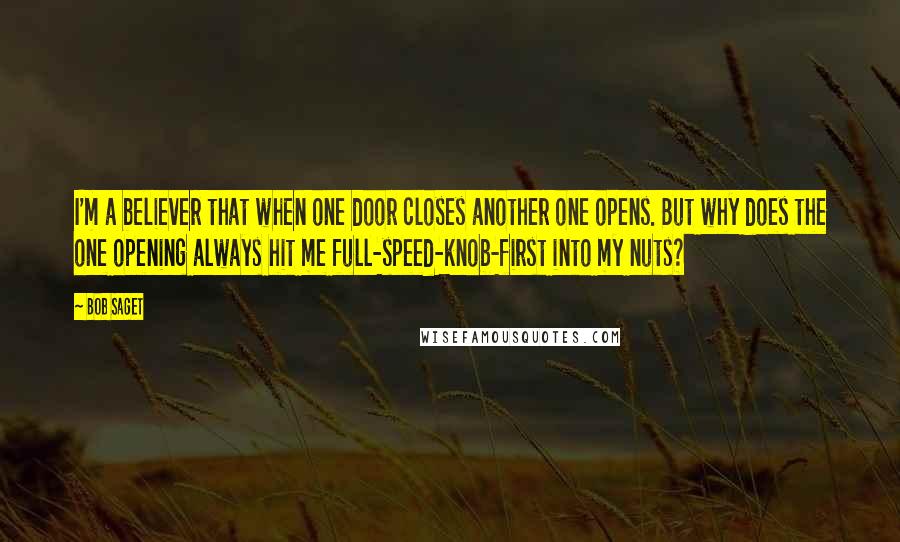 Bob Saget Quotes: I'm a believer that when one door closes another one opens. But why does the one opening always hit me full-speed-knob-first into my nuts?