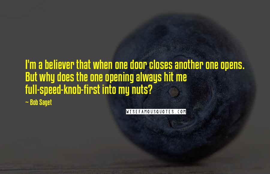 Bob Saget Quotes: I'm a believer that when one door closes another one opens. But why does the one opening always hit me full-speed-knob-first into my nuts?