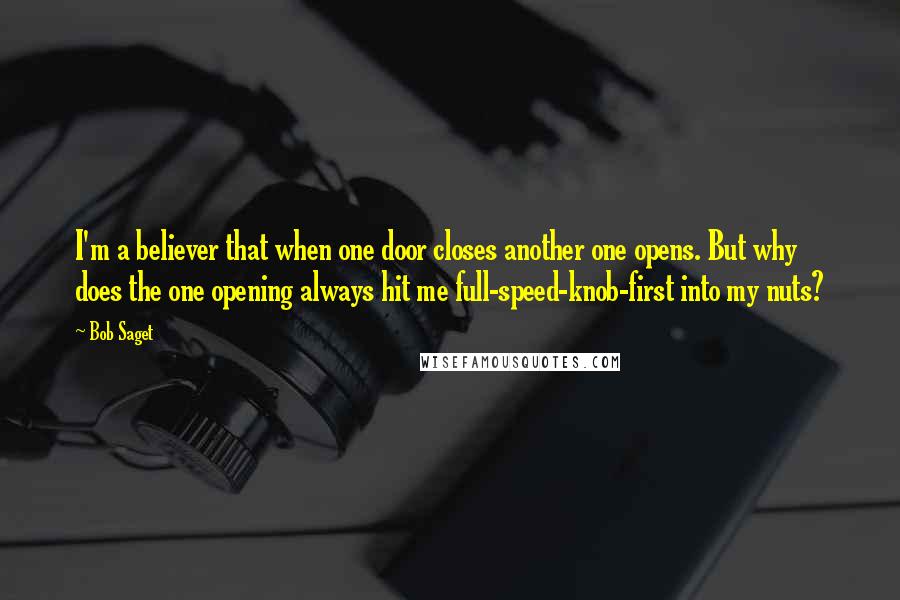 Bob Saget Quotes: I'm a believer that when one door closes another one opens. But why does the one opening always hit me full-speed-knob-first into my nuts?