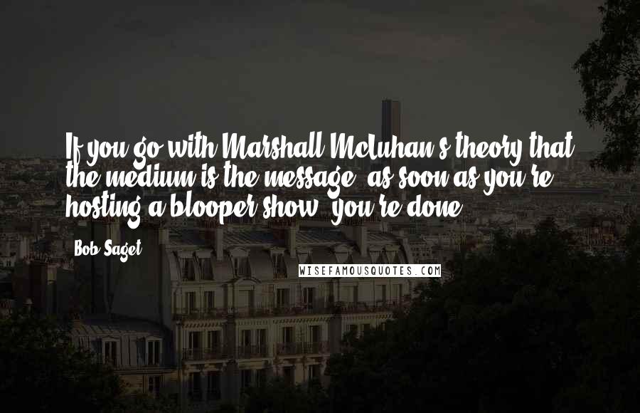 Bob Saget Quotes: If you go with Marshall McLuhan's theory that the medium is the message, as soon as you're hosting a blooper show, you're done.