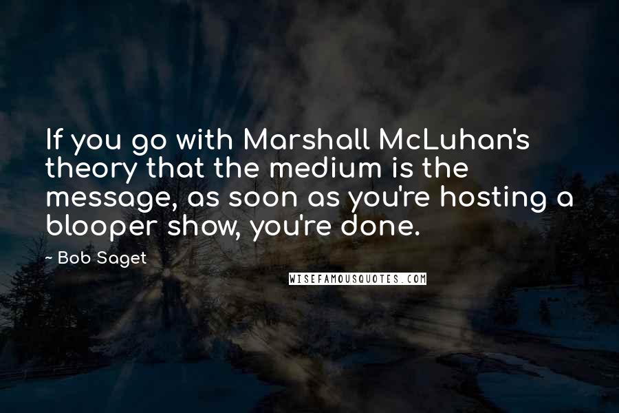 Bob Saget Quotes: If you go with Marshall McLuhan's theory that the medium is the message, as soon as you're hosting a blooper show, you're done.