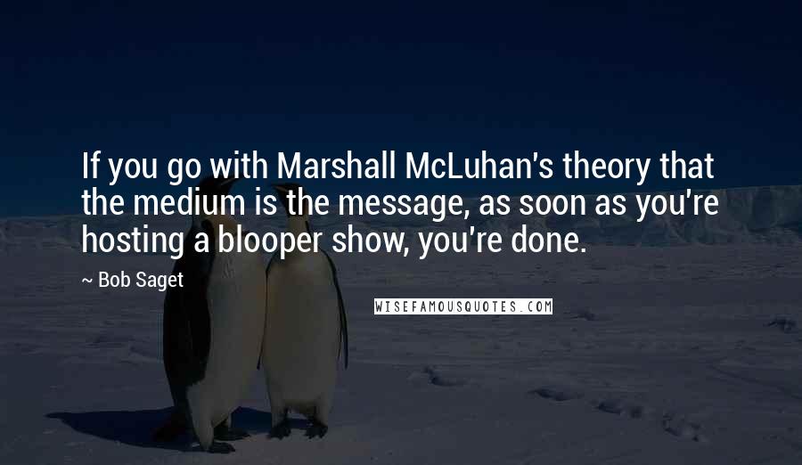 Bob Saget Quotes: If you go with Marshall McLuhan's theory that the medium is the message, as soon as you're hosting a blooper show, you're done.