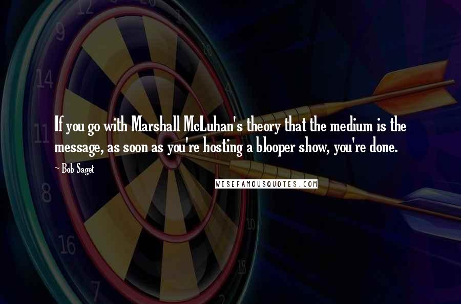 Bob Saget Quotes: If you go with Marshall McLuhan's theory that the medium is the message, as soon as you're hosting a blooper show, you're done.