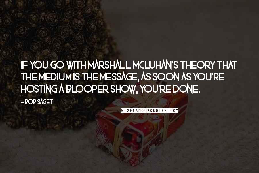 Bob Saget Quotes: If you go with Marshall McLuhan's theory that the medium is the message, as soon as you're hosting a blooper show, you're done.