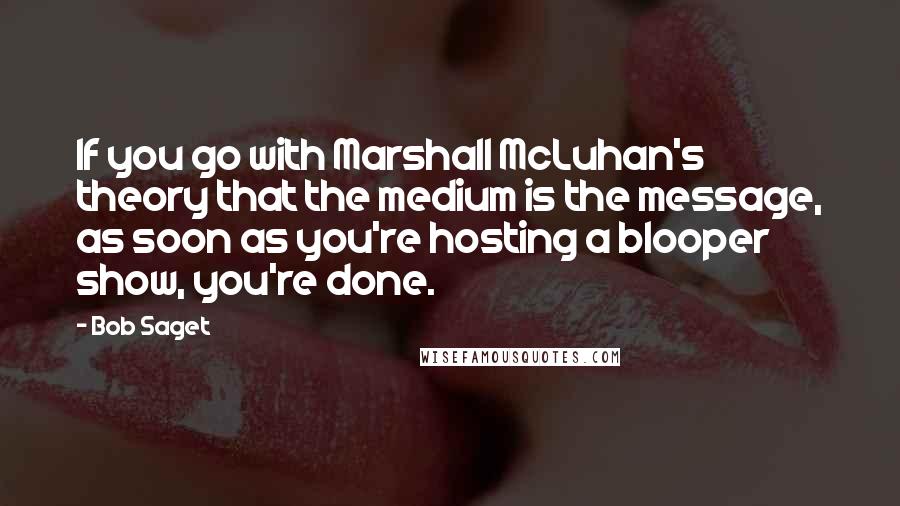 Bob Saget Quotes: If you go with Marshall McLuhan's theory that the medium is the message, as soon as you're hosting a blooper show, you're done.