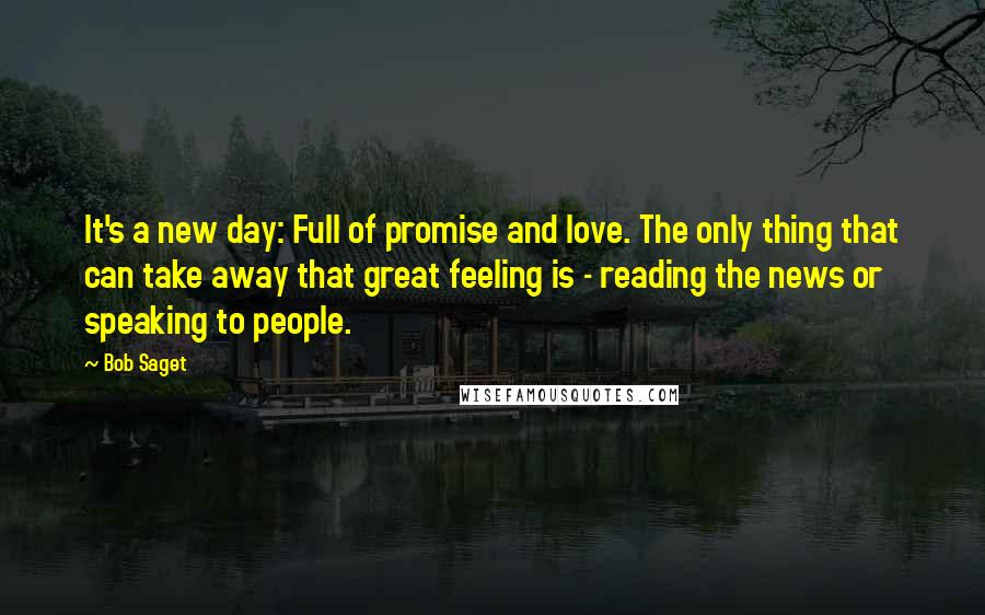 Bob Saget Quotes: It's a new day: Full of promise and love. The only thing that can take away that great feeling is - reading the news or speaking to people.