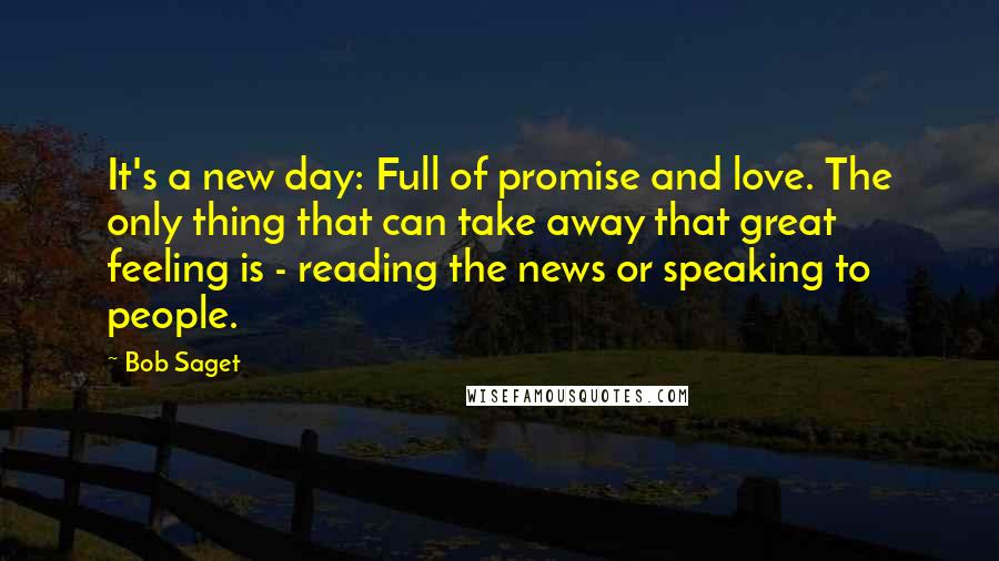 Bob Saget Quotes: It's a new day: Full of promise and love. The only thing that can take away that great feeling is - reading the news or speaking to people.