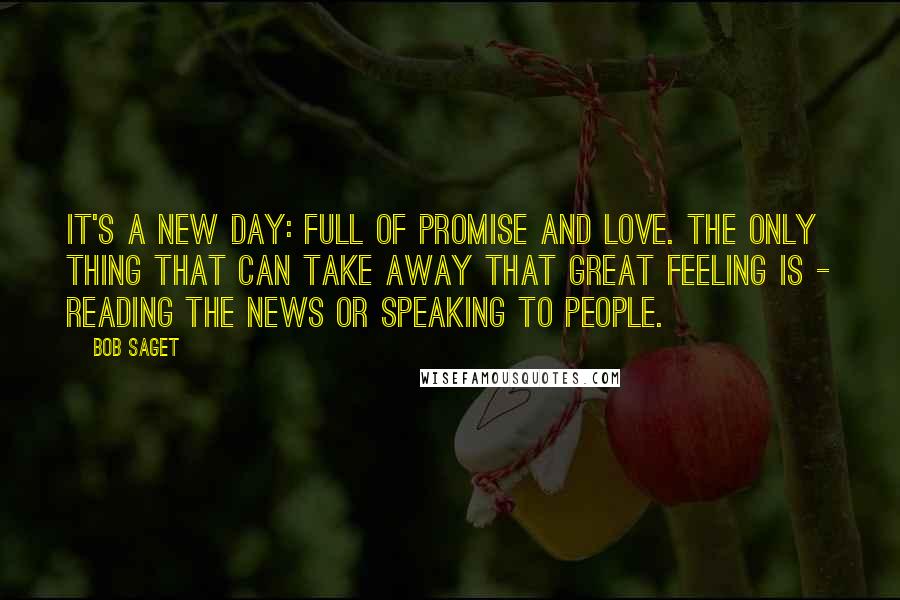 Bob Saget Quotes: It's a new day: Full of promise and love. The only thing that can take away that great feeling is - reading the news or speaking to people.