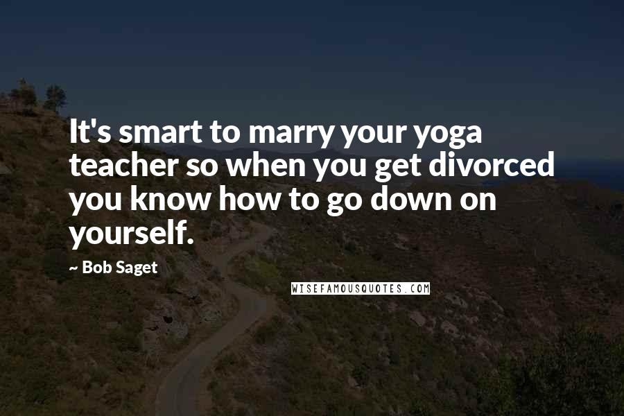 Bob Saget Quotes: It's smart to marry your yoga teacher so when you get divorced you know how to go down on yourself.